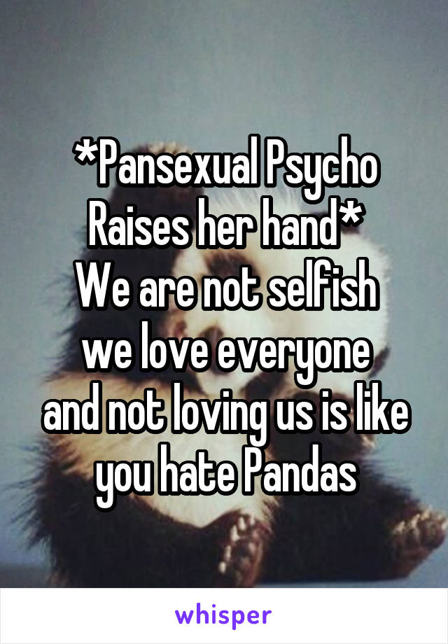 *Pansexual Psycho Raises her hand*
We are not selfish
we love everyone
and not loving us is like
you hate Pandas