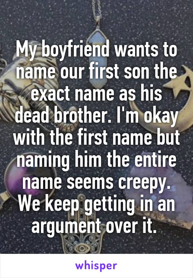 My boyfriend wants to name our first son the exact name as his dead brother. I'm okay with the first name but naming him the entire name seems creepy. We keep getting in an argument over it. 