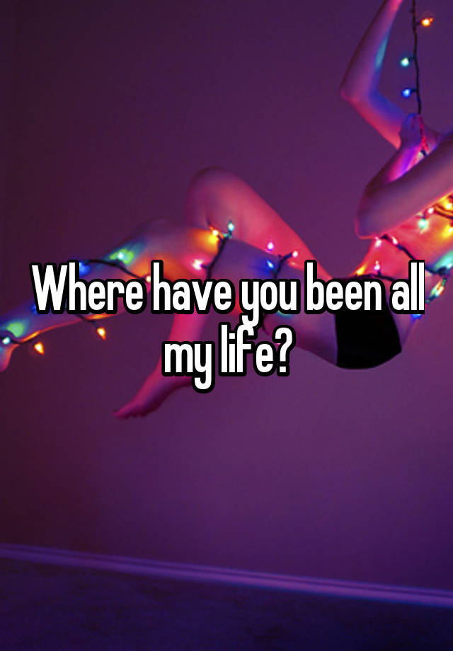 where-have-you-been-all-my-life