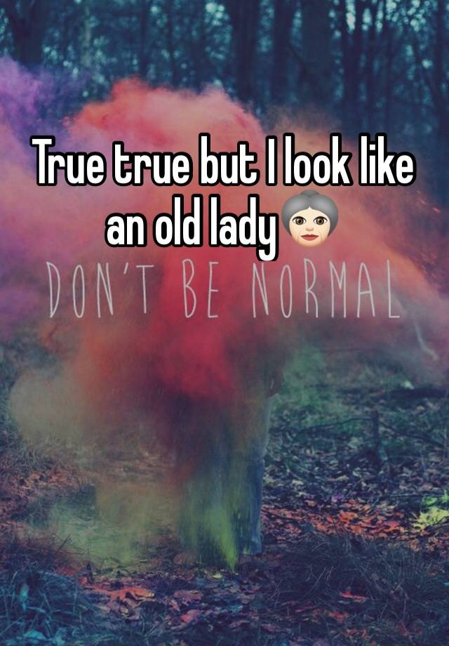 true-true-but-i-look-like-an-old-lady