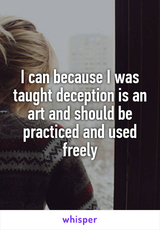 I can because I was taught deception is an art and should be practiced and used freely