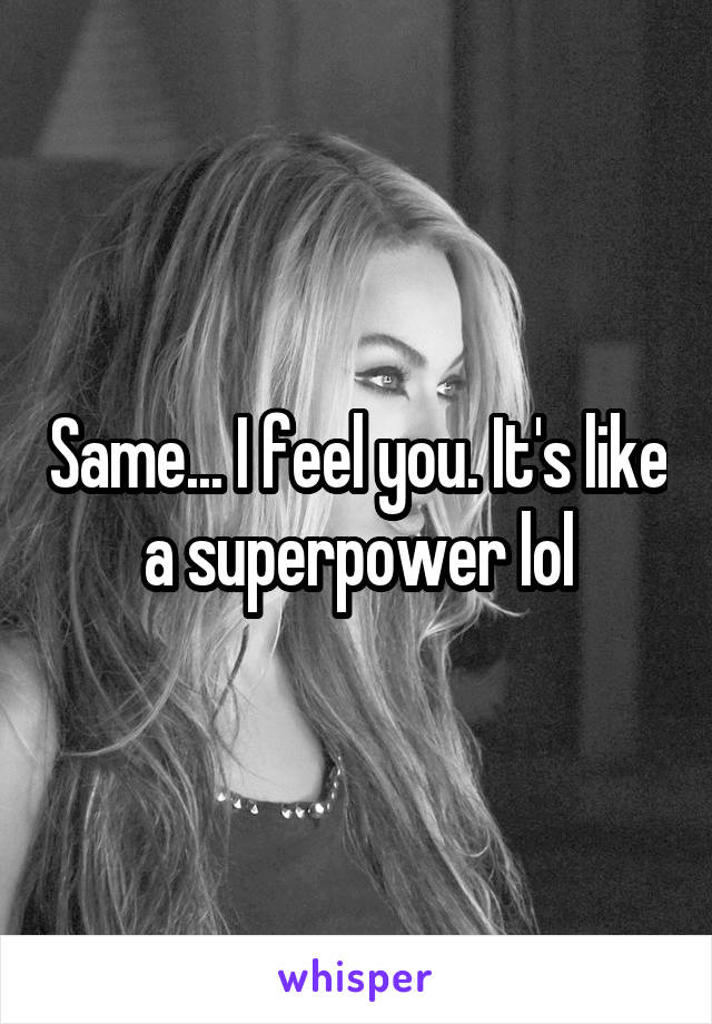 Same... I feel you. It's like a superpower lol