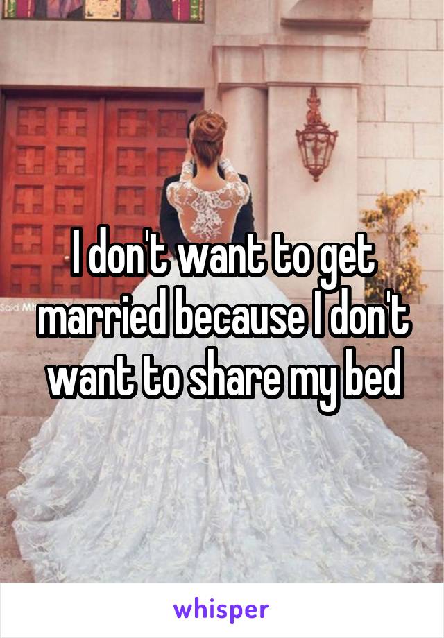I don't want to get married because I don't want to share my bed
