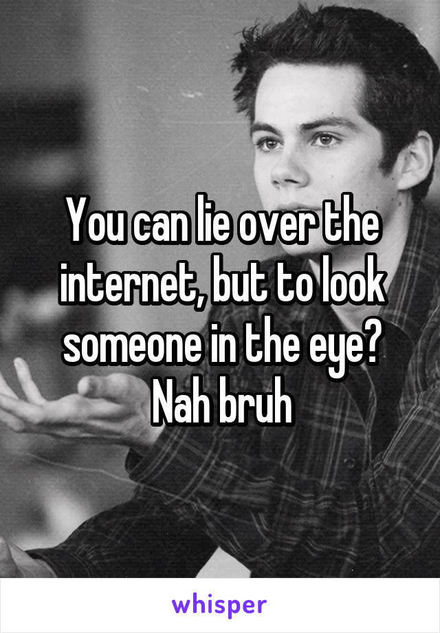 You can lie over the internet, but to look someone in the eye? Nah bruh