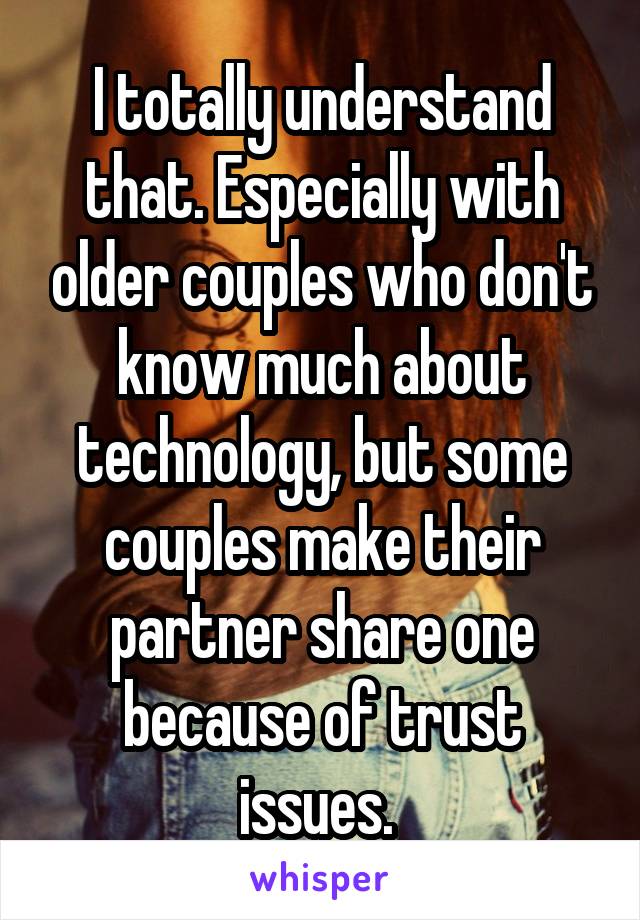 I totally understand that. Especially with older couples who don't know much about technology, but some couples make their partner share one because of trust issues. 