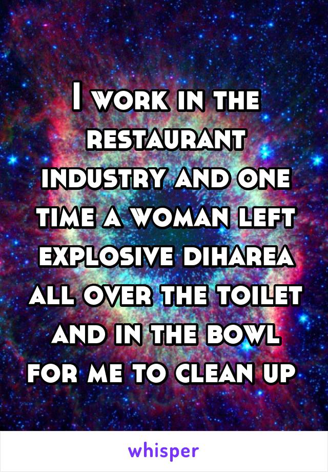I work in the restaurant industry and one time a woman left explosive diharea all over the toilet and in the bowl for me to clean up 