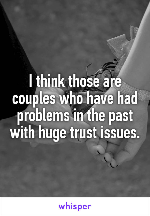 I think those are couples who have had problems in the past with huge trust issues.