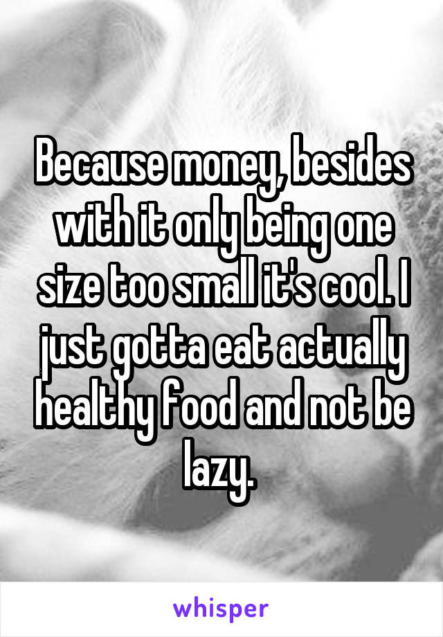 Because money, besides with it only being one size too small it's cool. I just gotta eat actually healthy food and not be lazy. 