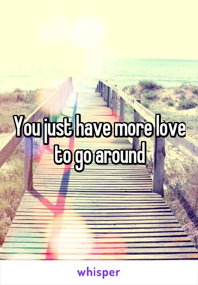 You just have more love to go around