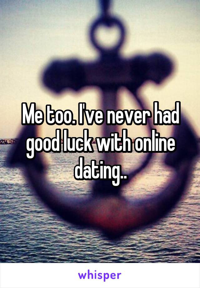 Me too. I've never had good luck with online dating..