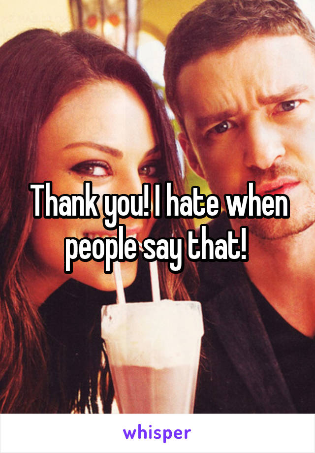 Thank you! I hate when people say that! 