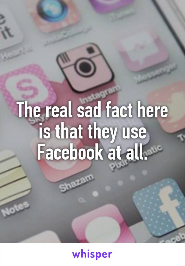 The real sad fact here is that they use Facebook at all.