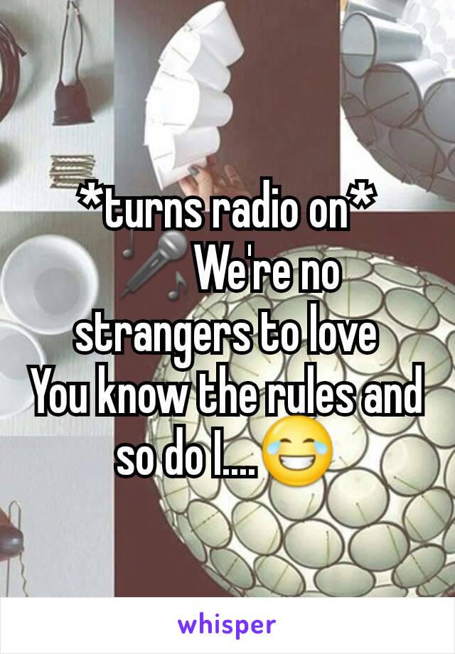 *turns radio on*
🎤We're no strangers to love
You know the rules and so do I....😂