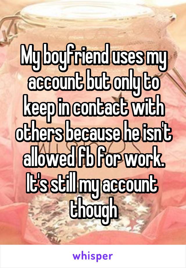 My boyfriend uses my account but only to keep in contact with others because he isn't allowed fb for work. It's still my account  though