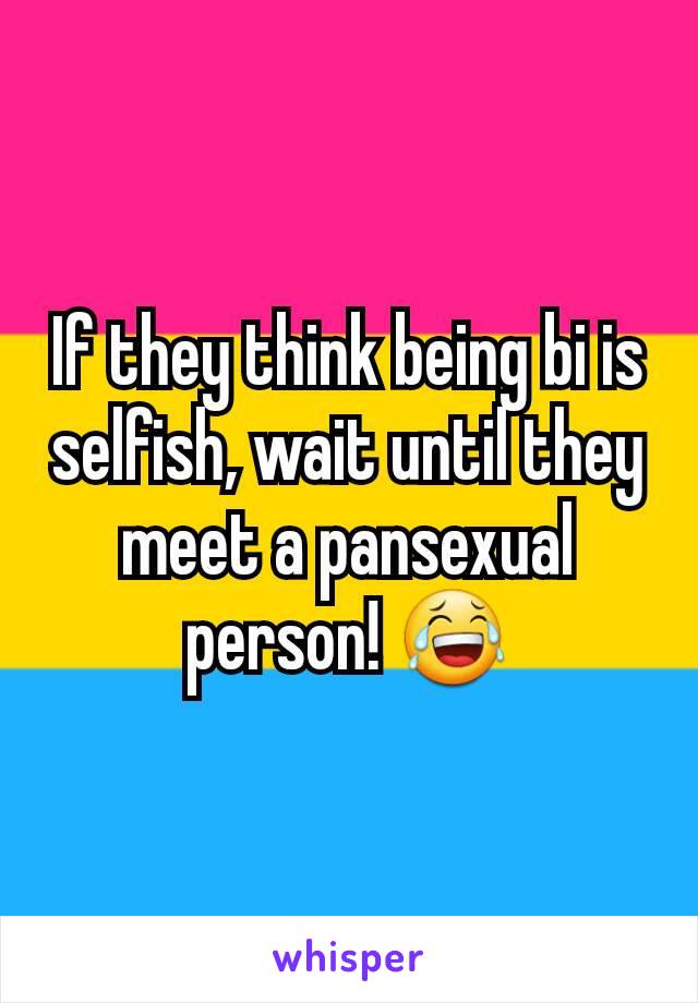 If they think being bi is selfish, wait until they meet a pansexual person! 😂