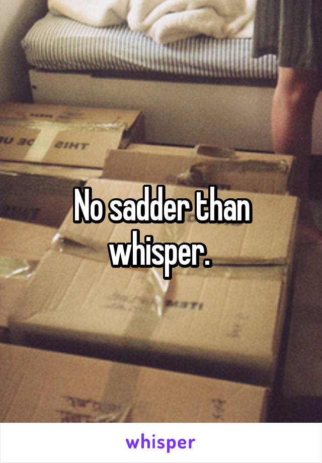 No sadder than whisper. 