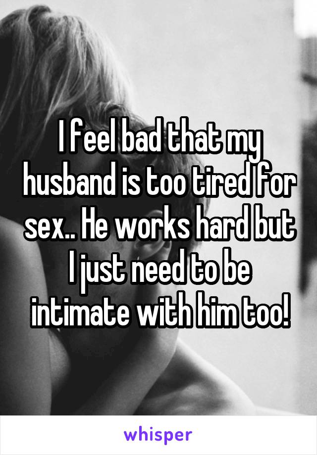 I feel bad that my husband is too tired for sex.. He works hard but I just need to be intimate with him too!