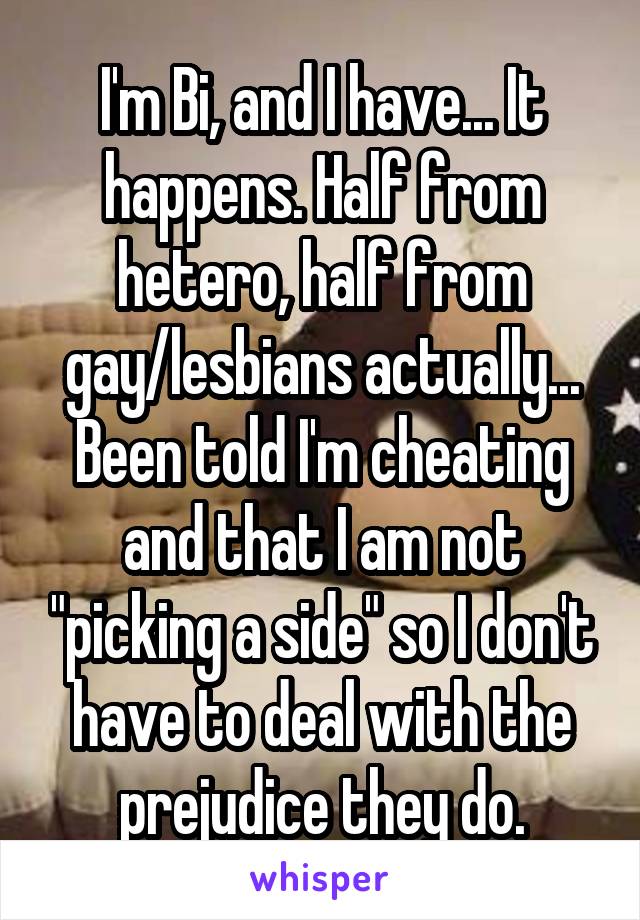 I'm Bi, and I have... It happens. Half from hetero, half from gay/lesbians actually... Been told I'm cheating and that I am not "picking a side" so I don't have to deal with the prejudice they do.