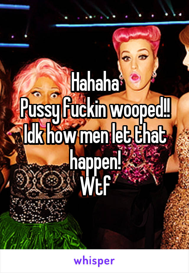 Hahaha
Pussy fuckin wooped!!
Idk how men let that happen!
Wtf