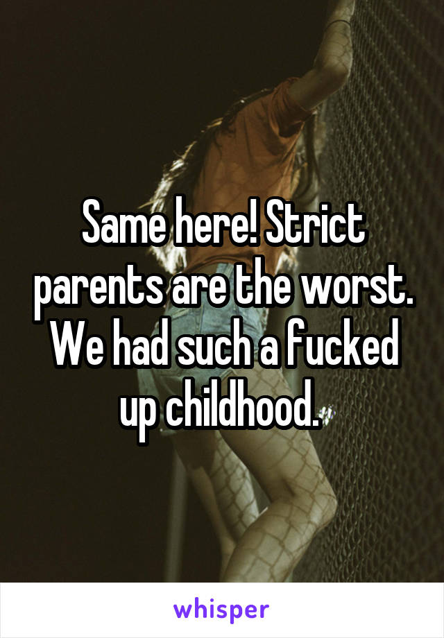 Same here! Strict parents are the worst. We had such a fucked up childhood. 