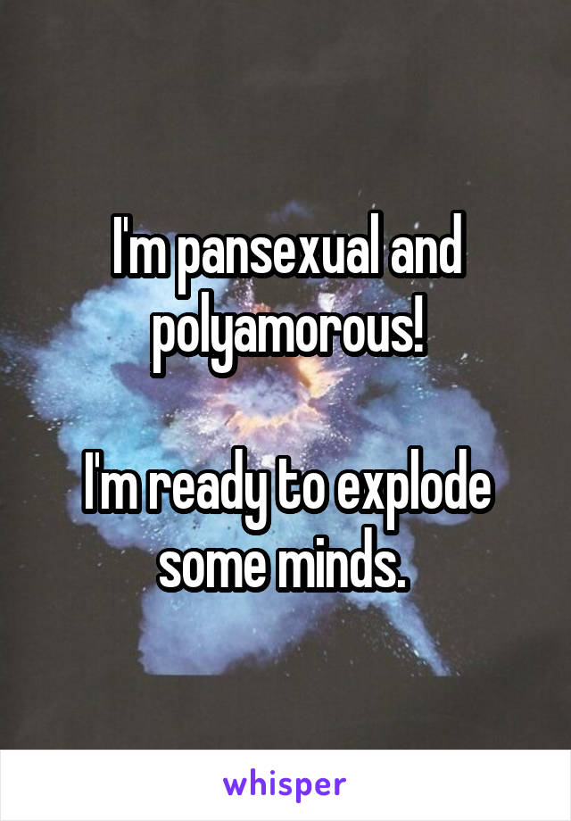 I'm pansexual and polyamorous!

I'm ready to explode some minds. 