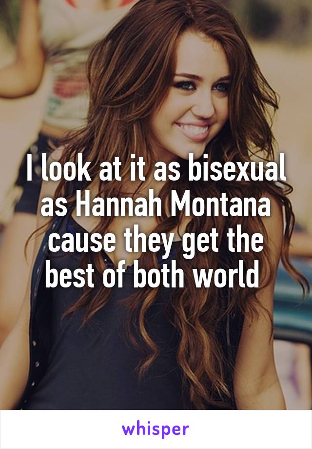 I look at it as bisexual as Hannah Montana cause they get the best of both world 