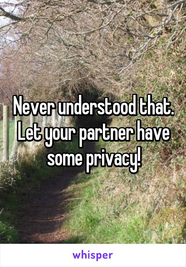 Never understood that. Let your partner have some privacy!