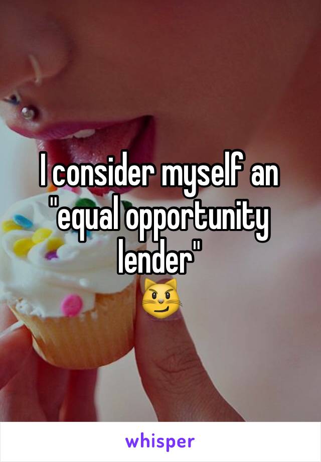 I consider myself an "equal opportunity lender"
😼