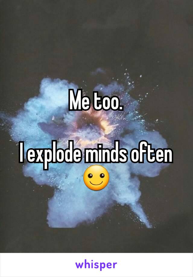 Me too.

I explode minds often ☺