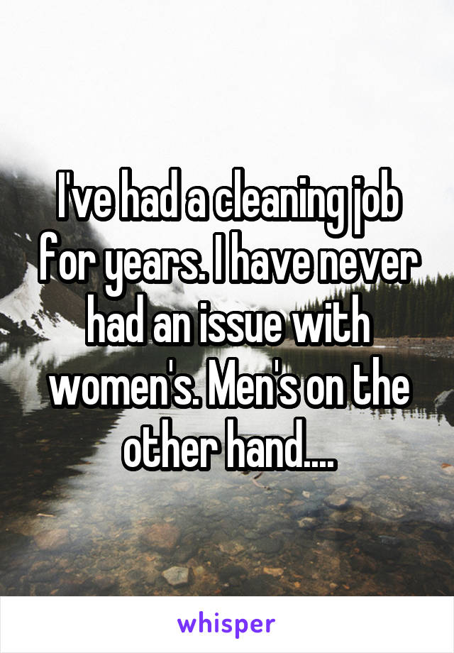 I've had a cleaning job for years. I have never had an issue with women's. Men's on the other hand....