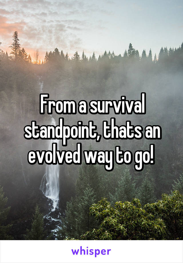 From a survival standpoint, thats an evolved way to go! 