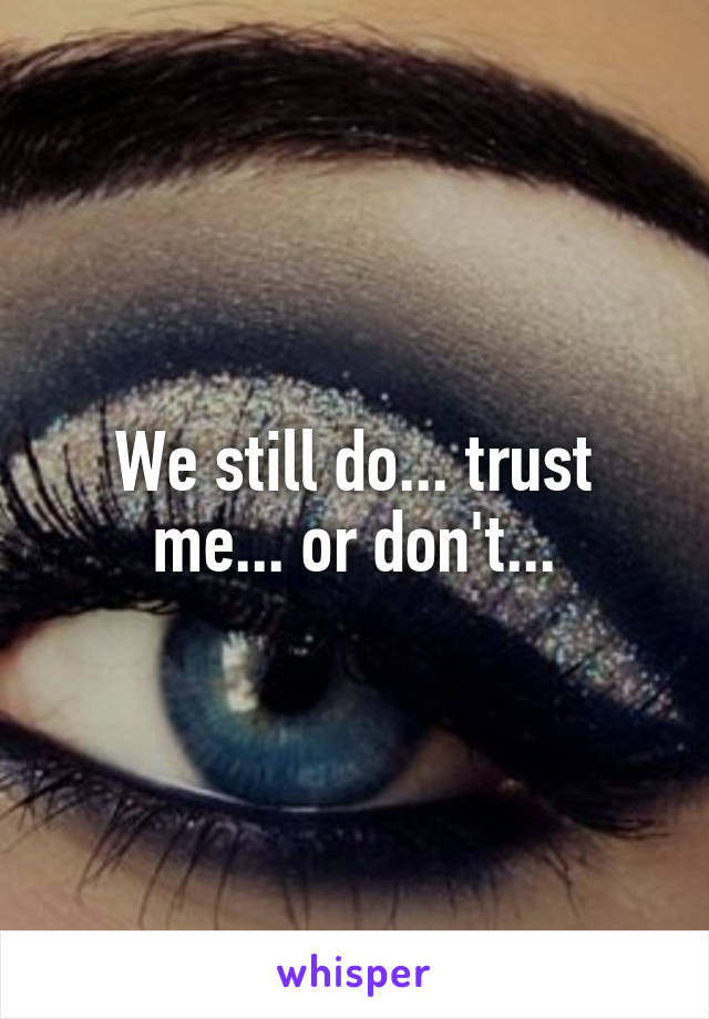 We still do... trust me... or don't...