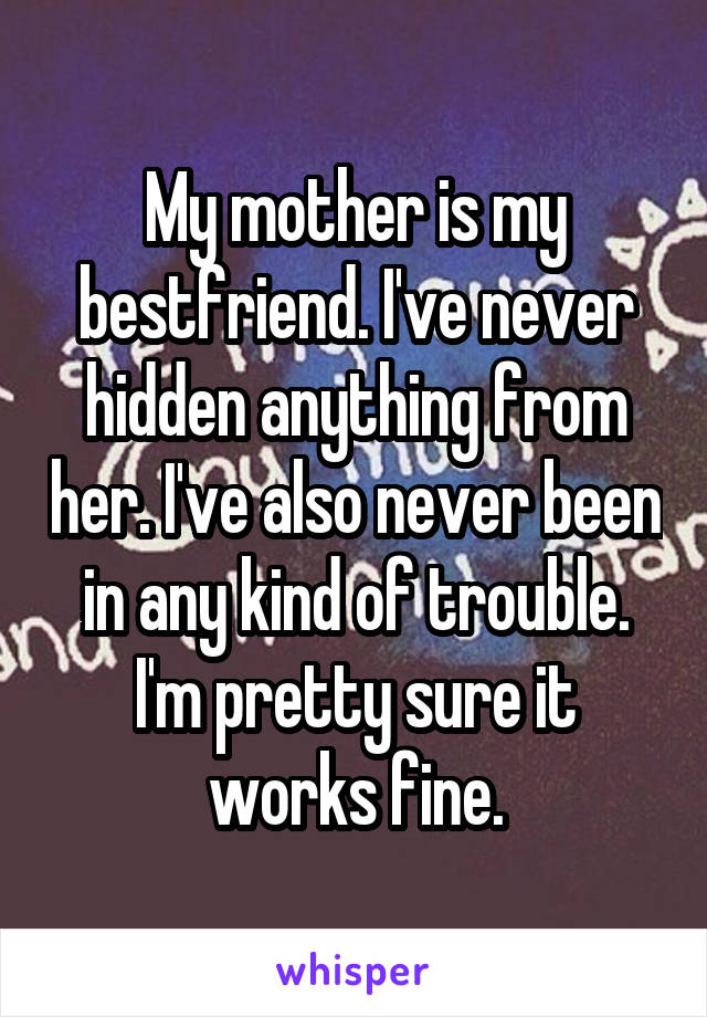 My mother is my bestfriend. I've never hidden anything from her. I've also never been in any kind of trouble. I'm pretty sure it works fine.