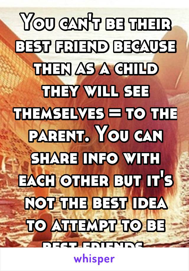 You can't be their best friend because then as a child they will see themselves = to the parent. You can share info with each other but it's not the best idea to attempt to be best friends.