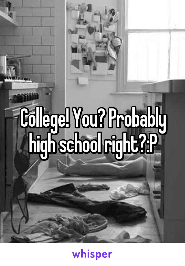 College! You? Probably high school right?:P