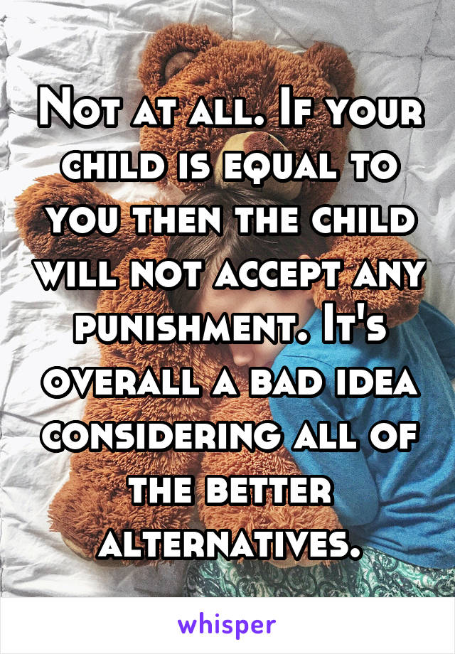 Not at all. If your child is equal to you then the child will not accept any punishment. It's overall a bad idea considering all of the better alternatives.