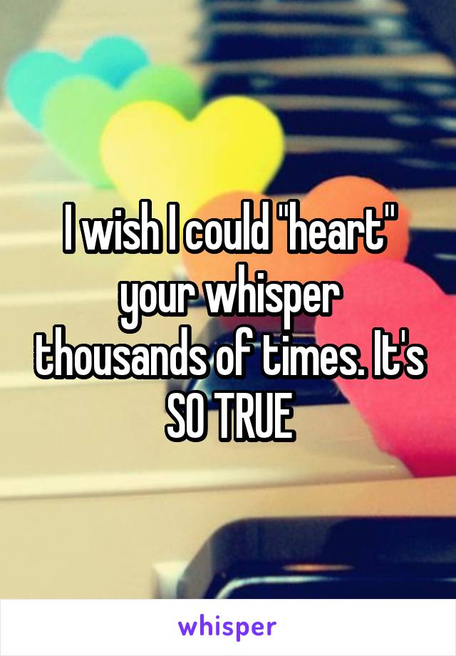 I wish I could "heart" your whisper thousands of times. It's SO TRUE