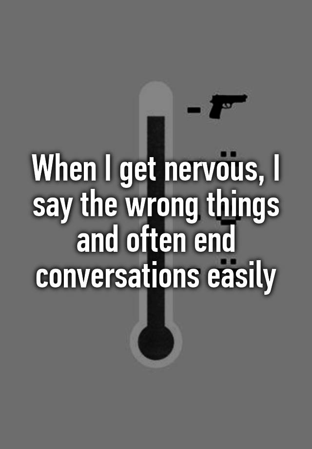 when-i-get-nervous-i-say-the-wrong-things-and-often-end-conversations