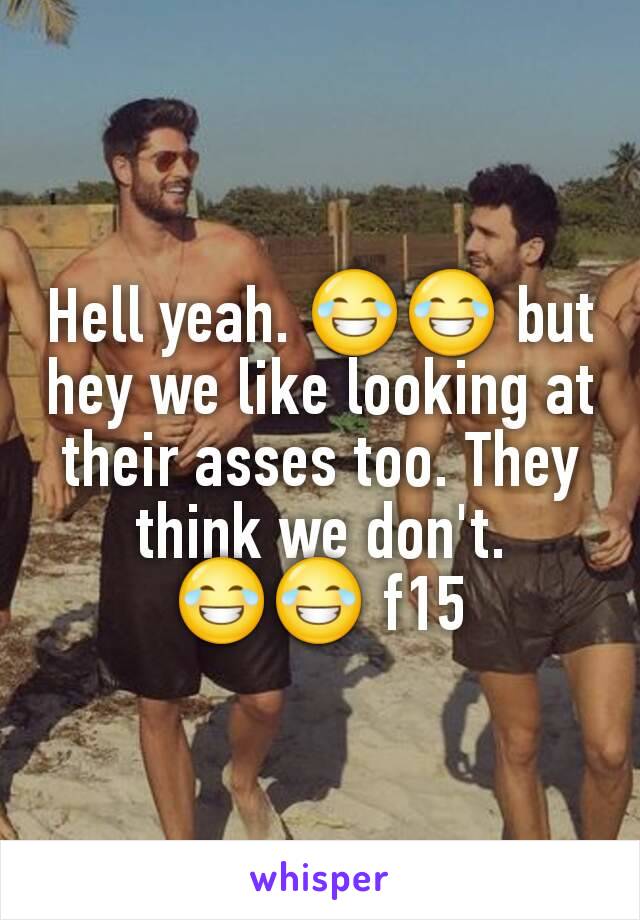Hell yeah. 😂😂 but hey we like looking at their asses too. They think we don't. 😂😂 f15
