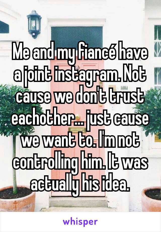 Me and my fiancé have a joint instagram. Not cause we don't trust eachother... just cause we want to. I'm not controlling him. It was actually his idea.