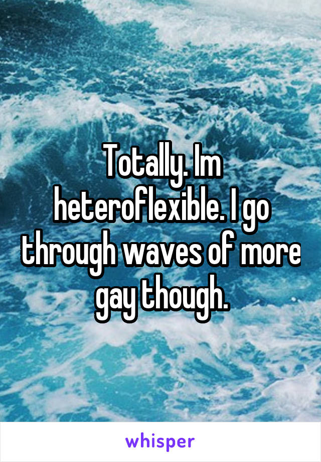 Totally. Im heteroflexible. I go through waves of more gay though.