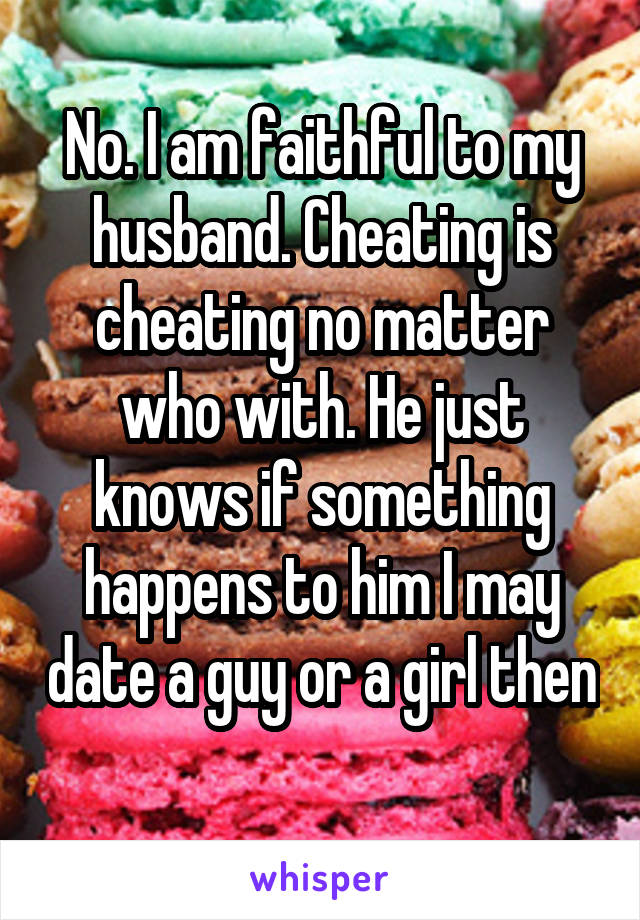 No. I am faithful to my husband. Cheating is cheating no matter who with. He just knows if something happens to him I may date a guy or a girl then  