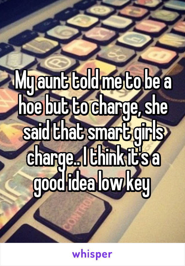 My aunt told me to be a hoe but to charge, she said that smart girls charge.. I think it's a good idea low key 