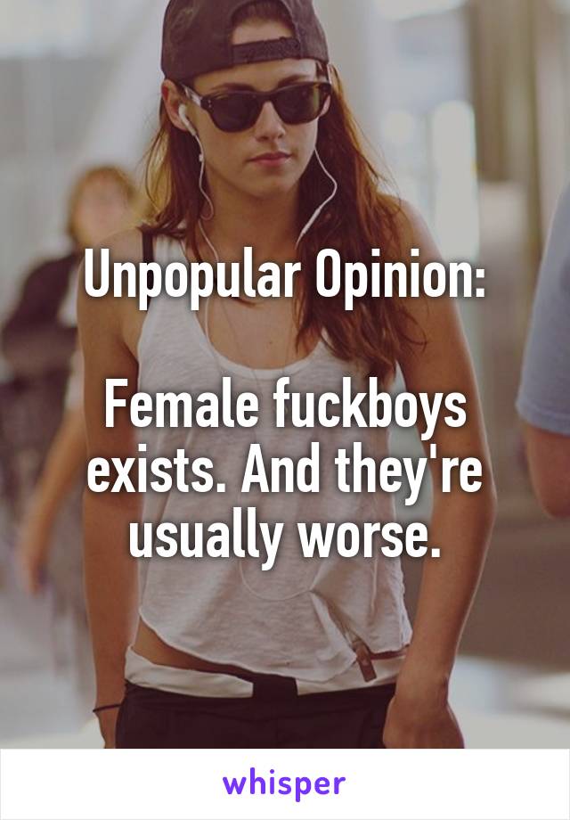 Unpopular Opinion:

Female fuckboys exists. And they're usually worse.