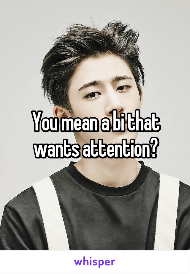 You mean a bi that wants attention?