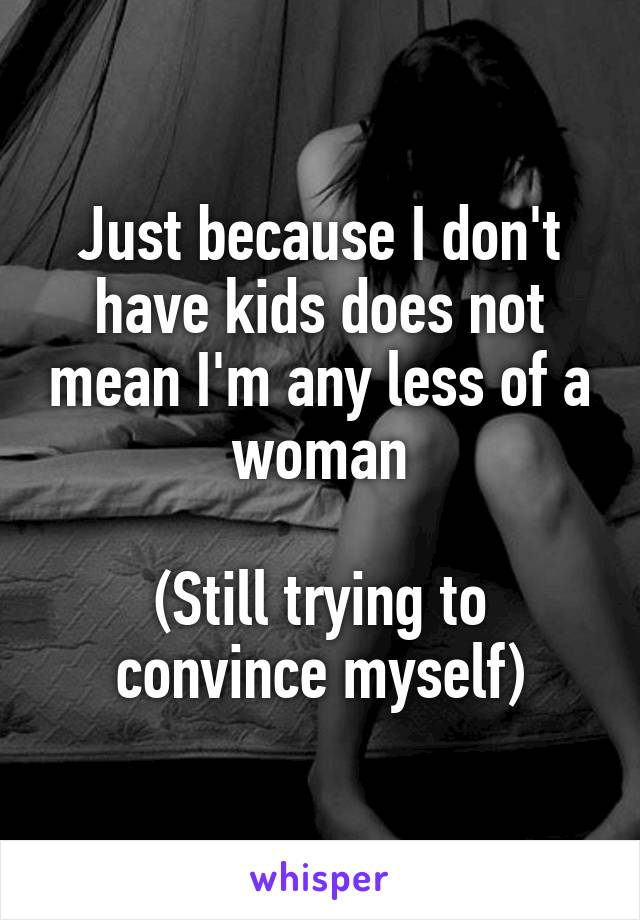 Just because I don't have kids does not mean I'm any less of a woman

(Still trying to convince myself)