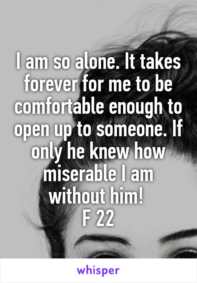 I am so alone. It takes forever for me to be comfortable enough to open up to someone. If only he knew how miserable I am without him! 
F 22