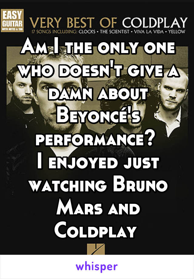 Am I the only one who doesn't give a damn about Beyoncé's performance? 
I enjoyed just watching Bruno Mars and Coldplay 