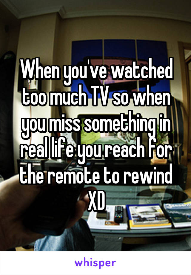 When you've watched too much TV so when you miss something in real life you reach for the remote to rewind XD