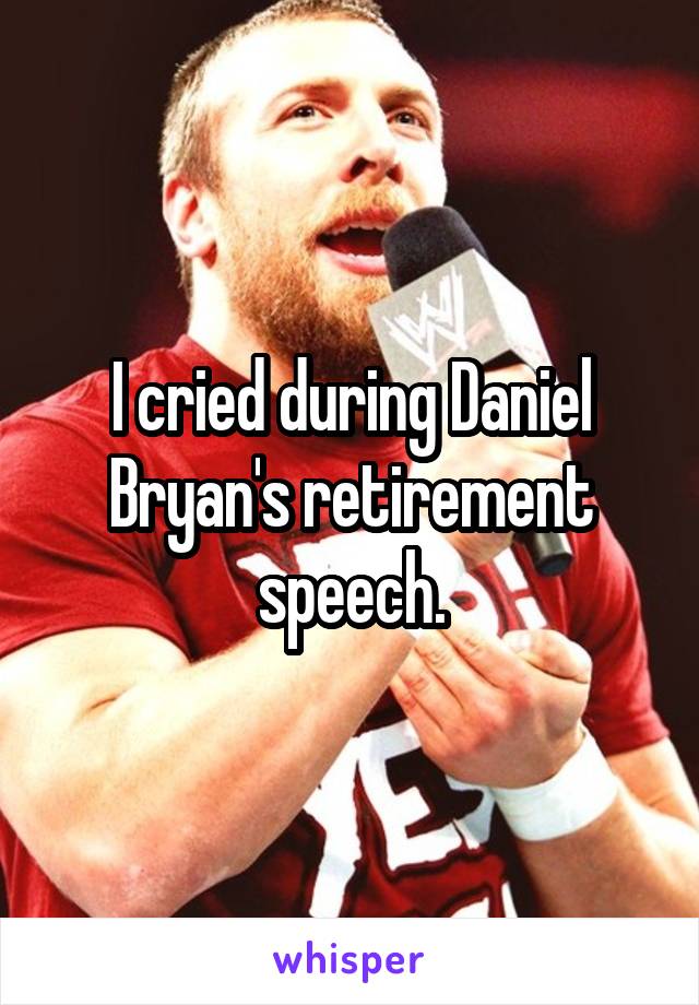 I cried during Daniel Bryan's retirement speech.